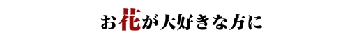 お花が大好きな方に